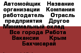 Автомойщик › Название организации ­ Компания-работодатель › Отрасль предприятия ­ Другое › Минимальный оклад ­ 1 - Все города Работа » Вакансии   . Крым,Бахчисарай